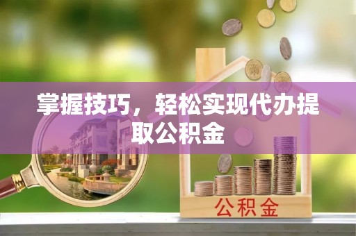 尖山掌握技巧，轻松实现代办提取公积金