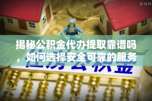 尖山揭秘公积金代办提取靠谱吗，如何选择安全可靠的服务？