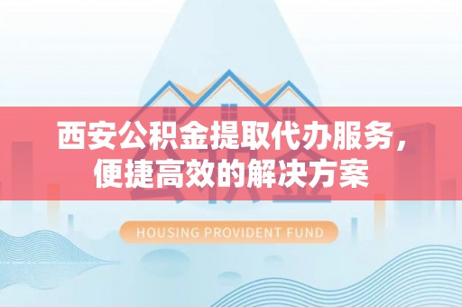 尖山西安公积金提取代办服务，便捷高效的解决方案