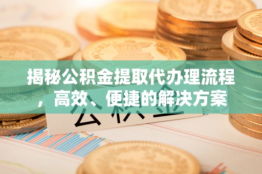 尖山揭秘公积金提取代办理流程，高效、便捷的解决方案