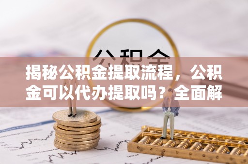 尖山揭秘公积金提取流程，公积金可以代办提取吗？全面解析与实用指南