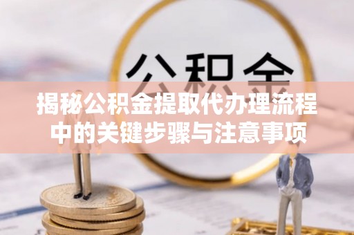 尖山揭秘公积金提取代办理流程中的关键步骤与注意事项