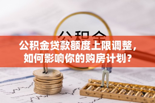 尖山公积金贷款额度上限调整，如何影响你的购房计划？