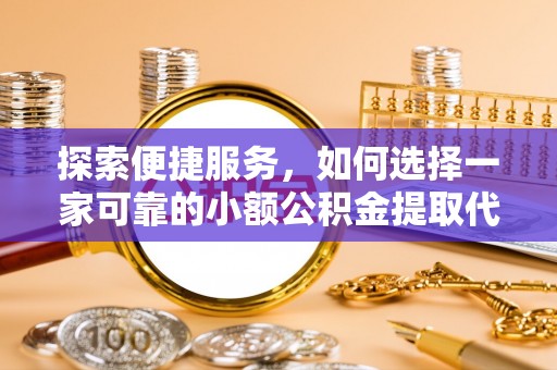 尖山探索便捷服务，如何选择一家可靠的小额公积金提取代办公司