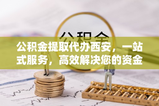 尖山公积金提取代办西安，一站式服务，高效解决您的资金需求
