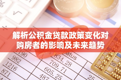 尖山解析公积金贷款政策变化对购房者的影响及未来趋势
