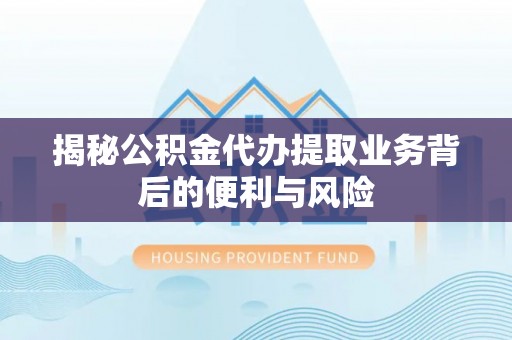 尖山揭秘公积金代办提取业务背后的便利与风险