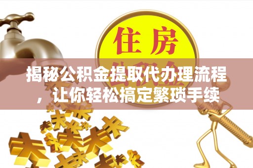 尖山揭秘公积金提取代办理流程，让你轻松搞定繁琐手续