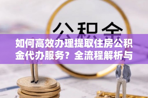 尖山如何高效办理提取住房公积金代办服务？全流程解析与技巧分享