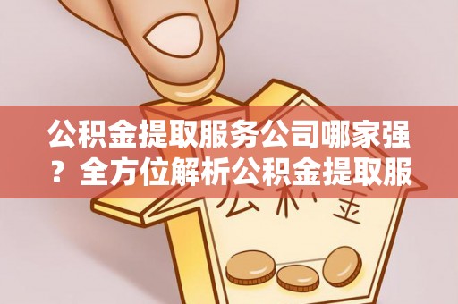 尖山公积金提取服务公司哪家强？全方位解析公积金提取服务公司的那些事儿
