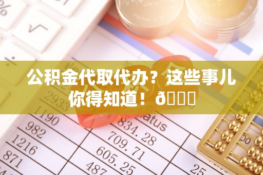 尖山公积金代取代办？这些事儿你得知道！😎