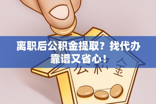 尖山离职后公积金提取？找代办靠谱又省心！