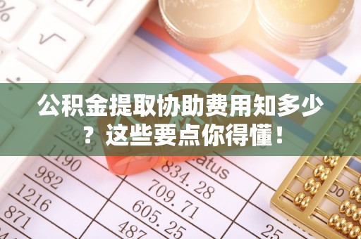 尖山公积金提取协助费用知多少？这些要点你得懂！