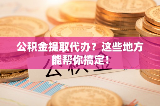 尖山公积金提取代办？这些地方能帮你搞定！