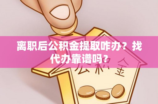 尖山离职后公积金提取咋办？找代办靠谱吗？