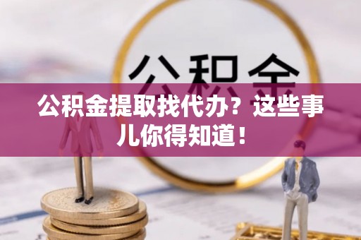 尖山公积金提取找代办？这些事儿你得知道！