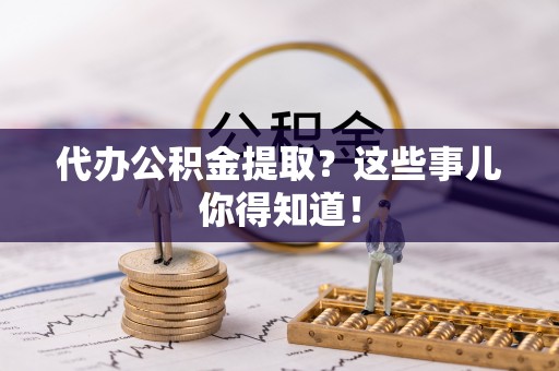 尖山代办公积金提取？这些事儿你得知道！