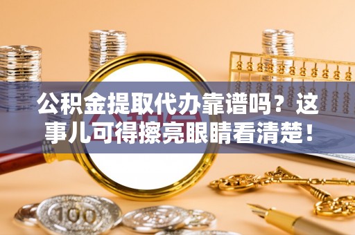 尖山公积金提取代办靠谱吗？这事儿可得擦亮眼睛看清楚！