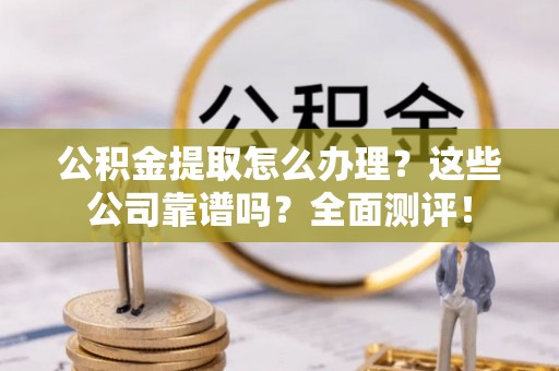 尖山公积金提取怎么办理？这些公司靠谱吗？全面测评！