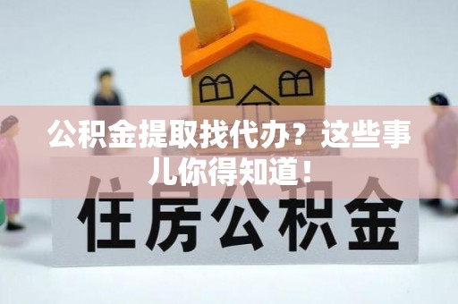 尖山公积金提取找代办？这些事儿你得知道！