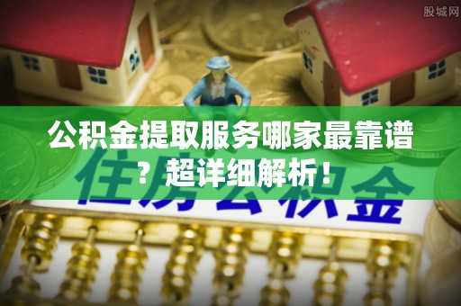尖山公积金提取服务哪家最靠谱？超详细解析！