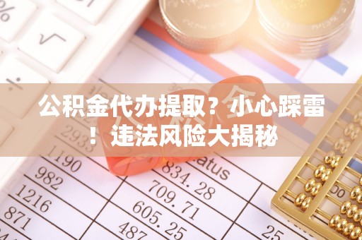 尖山公积金代办提取？小心踩雷！违法风险大揭秘