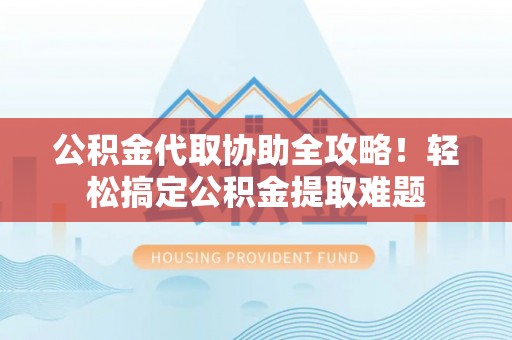 尖山公积金代取协助全攻略！轻松搞定公积金提取难题