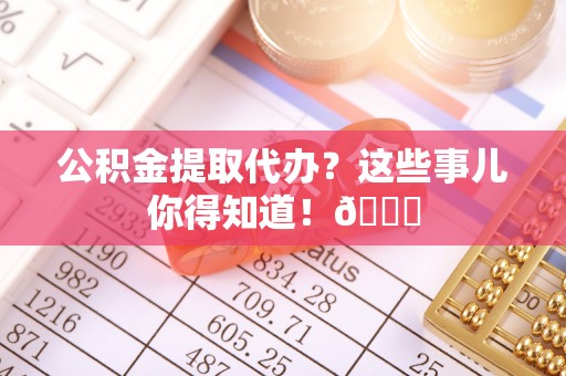 尖山公积金提取代办？这些事儿你得知道！😎