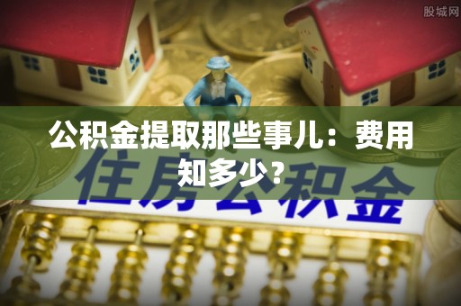 尖山公积金提取那些事儿：费用知多少？