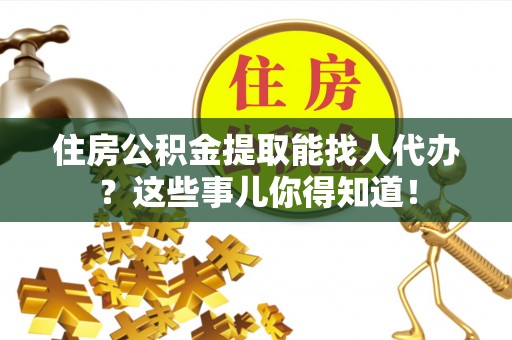 尖山住房公积金提取能找人代办？这些事儿你得知道！
