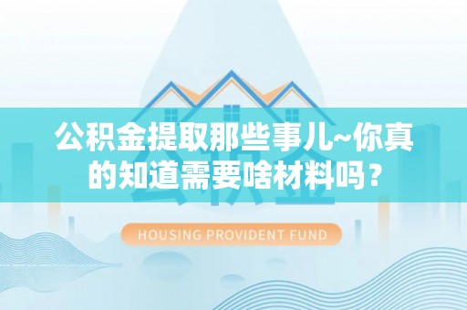 尖山公积金提取那些事儿~你真的知道需要啥材料吗？