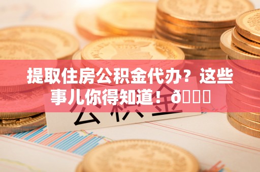尖山提取住房公积金代办？这些事儿你得知道！😎