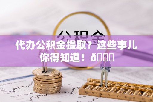 尖山代办公积金提取？这些事儿你得知道！😎