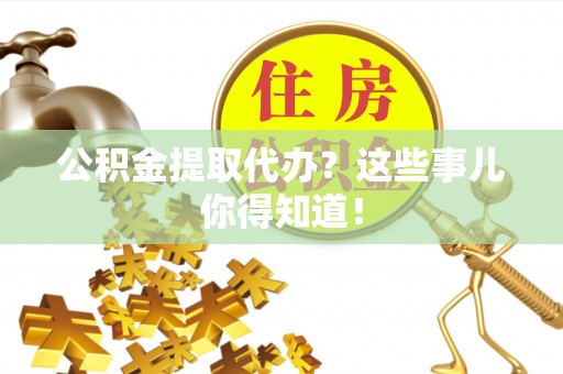 尖山公积金提取代办？这些事儿你得知道！