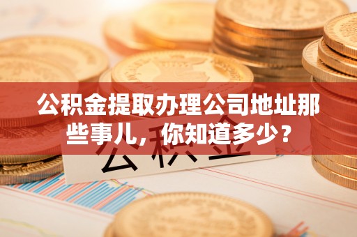 尖山公积金提取办理公司地址那些事儿，你知道多少？