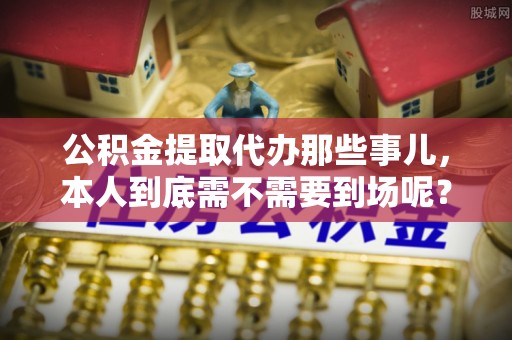尖山公积金提取代办那些事儿，本人到底需不需要到场呢？