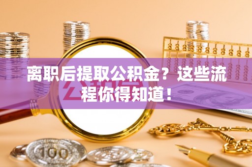 尖山离职后提取公积金？这些流程你得知道！