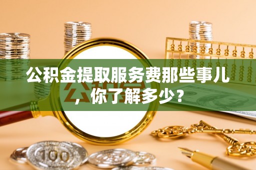 尖山公积金提取服务费那些事儿，你了解多少？