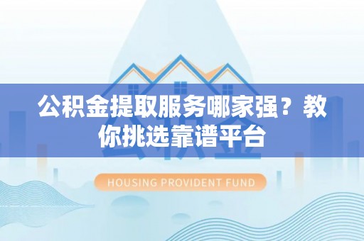 尖山公积金提取服务哪家强？教你挑选靠谱平台