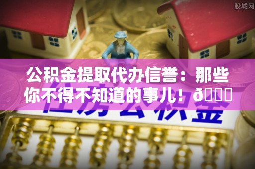 尖山公积金提取代办信誉：那些你不得不知道的事儿！😎
