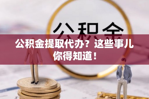 尖山公积金提取代办？这些事儿你得知道！
