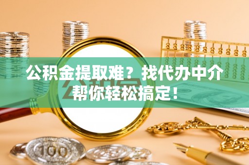 尖山公积金提取难？找代办中介帮你轻松搞定！