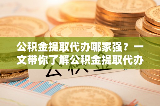 尖山公积金提取代办哪家强？一文带你了解公积金提取代办机构排名及相关知识