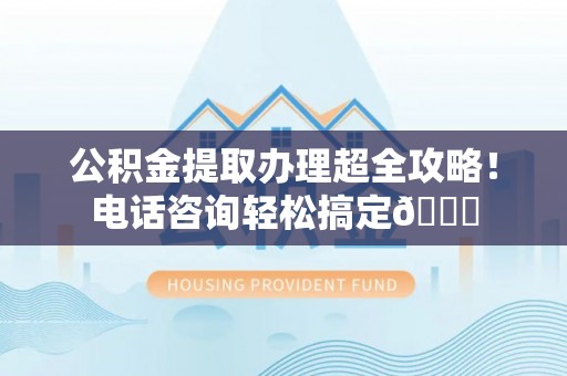 尖山公积金提取办理超全攻略！电话咨询轻松搞定😎