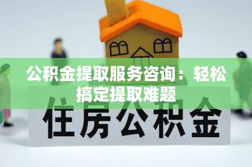 尖山公积金提取服务咨询：轻松搞定提取难题