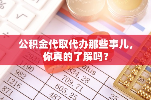 尖山公积金代取代办那些事儿，你真的了解吗？