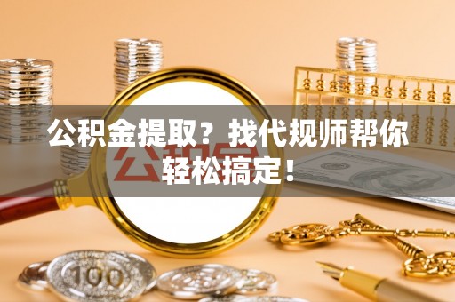 尖山公积金提取？找代规师帮你轻松搞定！