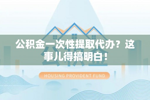 尖山公积金一次性提取代办？这事儿得搞明白！