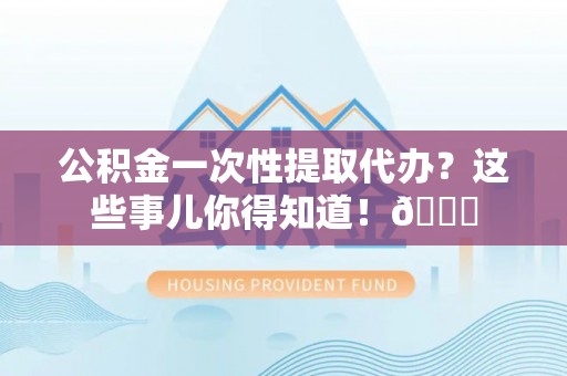 尖山公积金一次性提取代办？这些事儿你得知道！😎