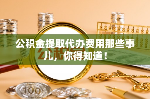 尖山公积金提取代办费用那些事儿，你得知道！